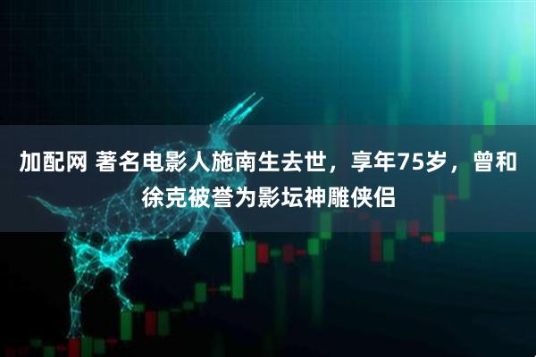 加配网 著名电影人施南生去世，享年75岁，曾和徐克被誉为影坛神雕侠侣