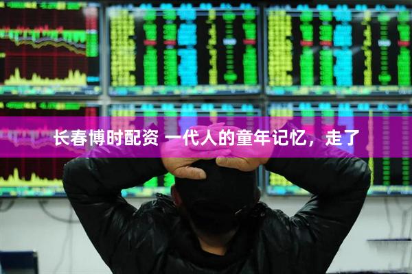 长春博时配资 一代人的童年记忆，走了